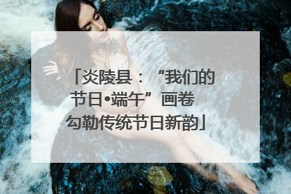 炎陵县：“我们的节日•端午”画卷 勾勒传统节日新韵