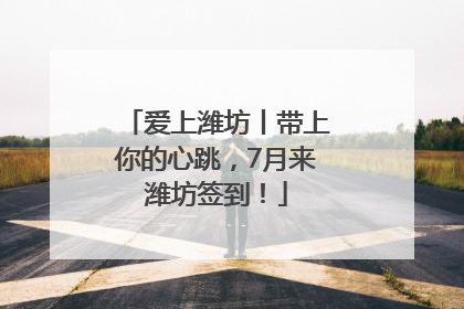 爱上潍坊丨带上你的心跳，7月来潍坊签到！