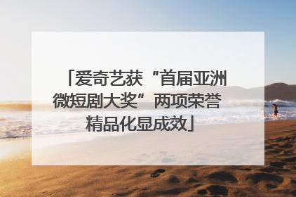 爱奇艺获“首届亚洲微短剧大奖”两项荣誉 精品化显成效