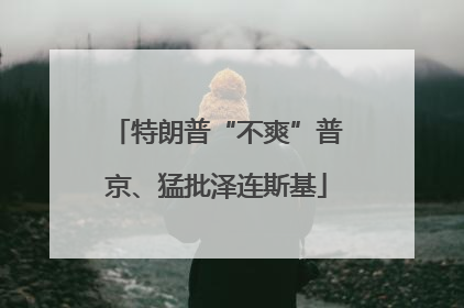 特朗普“不爽”普京、猛批泽连斯基