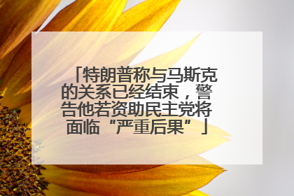 特朗普称与马斯克的关系已经结束，警告他若资助民主党将面临“严重后果”