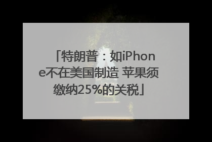 特朗普：如iPhone不在美国制造 苹果须缴纳25%的关税