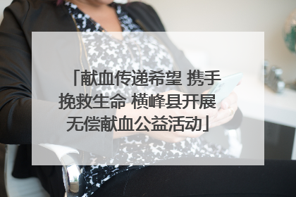 献血传递希望 携手挽救生命 横峰县开展无偿献血公益活动