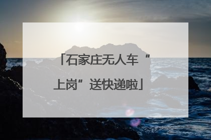 石家庄无人车“上岗”送快递啦