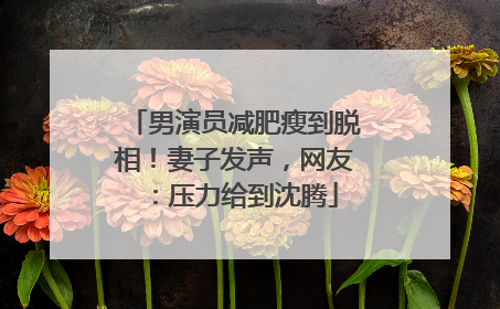 男演员减肥瘦到脱相！妻子发声，网友：压力给到沈腾