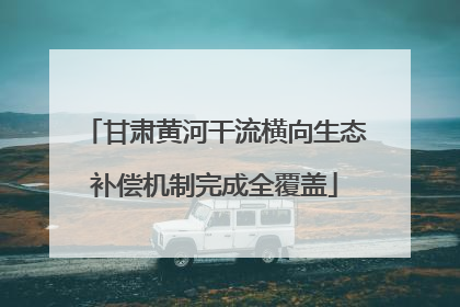 甘肃黄河干流横向生态补偿机制完成全覆盖