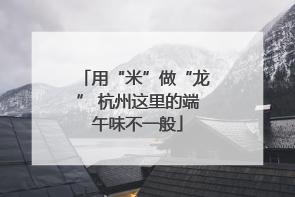 用“米”做“龙” 杭州这里的端午味不一般
