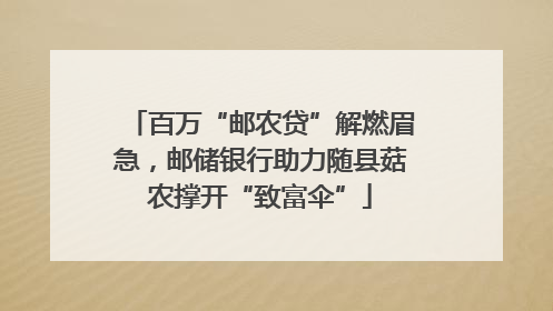 百万“邮农贷”解燃眉急，邮储银行助力随县菇农撑开“致富伞”