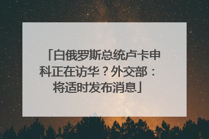白俄罗斯总统卢卡申科正在访华？外交部：将适时发布消息