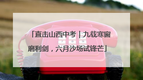 直击山西中考｜九载寒窗磨利剑，六月沙场试锋芒
