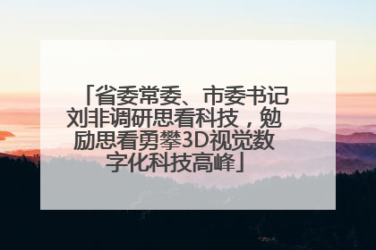 省委常委、市委书记刘非调研思看科技，勉励思看勇攀3D视觉数字化科技高峰