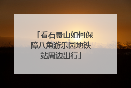 看石景山如何保障八角游乐园地铁站周边出行