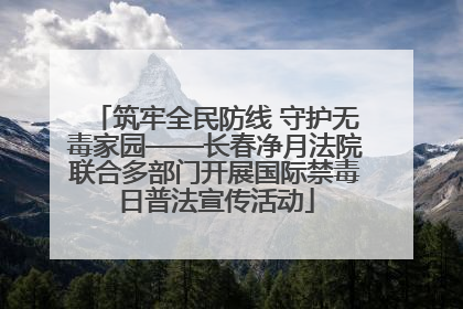筑牢全民防线 守护无毒家园——长春净月法院联合多部门开展国际禁毒日普法宣传活动
