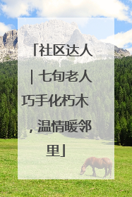 社区达人｜七旬老人巧手化朽木，温情暖邻里