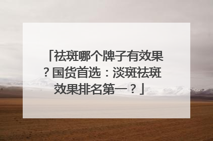 祛斑哪个牌子有效果？国货首选：淡斑祛斑效果排名第一？