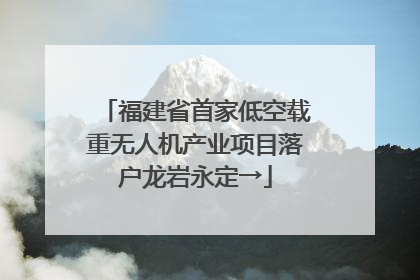 福建省首家低空载重无人机产业项目落户龙岩永定→