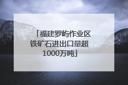 福建罗屿作业区铁矿石进出口量超1000万吨