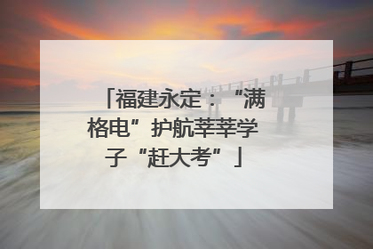 福建永定：“满格电”护航莘莘学子“赶大考”