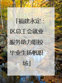 福建永定：区总工会就业服务助力职校毕业生扬帆职场