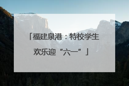 福建泉港：特校学生 欢乐迎“六一”