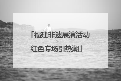 福建非遗展演活动红色专场引热潮
