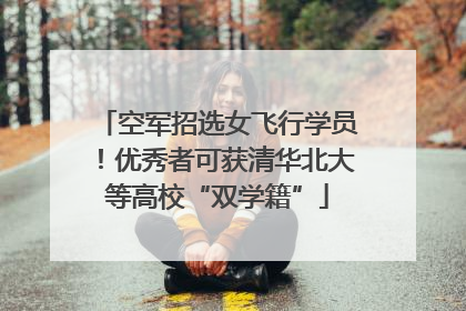 空军招选女飞行学员！优秀者可获清华北大等高校“双学籍”