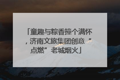 童趣与粽香撞个满怀，济南文旅集团创意“点燃”老城烟火