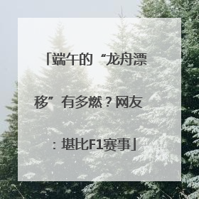 端午的“龙舟漂移”有多燃？网友：堪比F1赛事