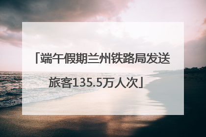 端午假期兰州铁路局发送旅客135.5万人次