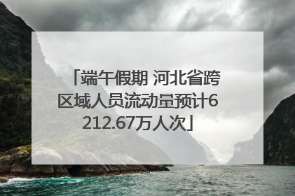 端午假期 河北省跨区域人员流动量预计6212.67万人次