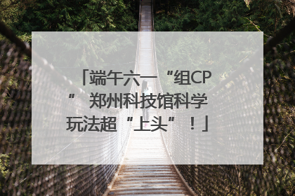 端午六一“组CP” 郑州科技馆科学玩法超“上头”!