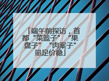 端午前探访，首都“菜篮子”“果盘子”“肉案子”量足价稳