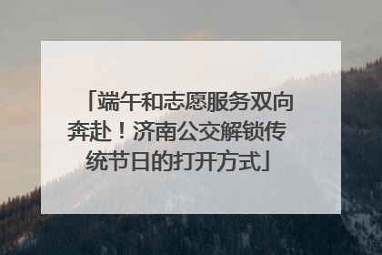 端午和志愿服务双向奔赴！济南公交解锁传统节日的打开方式