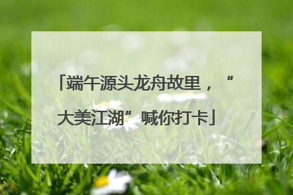 端午源头龙舟故里，“大美江湖”喊你打卡