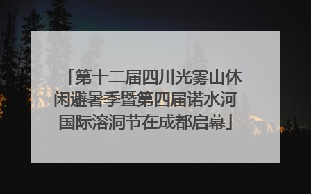 第十二届四川光雾山休闲避暑季暨第四届诺水河国际溶洞节在成都启幕