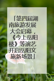 第四届湖南旅游发展大会启幕，《今上岳阳楼》等演艺开启岳阳文旅新场景