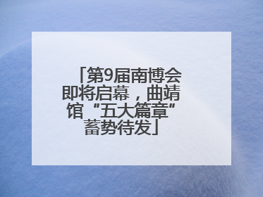 第9届南博会即将启幕，曲靖馆“五大篇章”蓄势待发