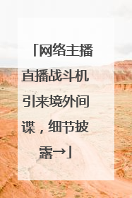 网络主播直播战斗机引来境外间谍，细节披露→