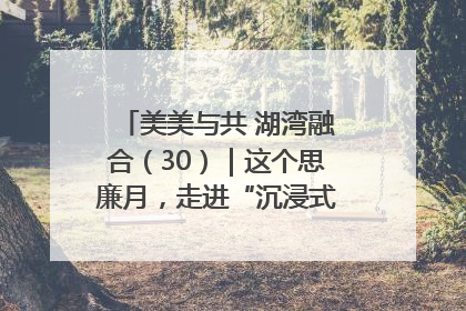 美美与共 湖湾融合（30）｜这个思廉月，走进“沉浸式”清风课堂