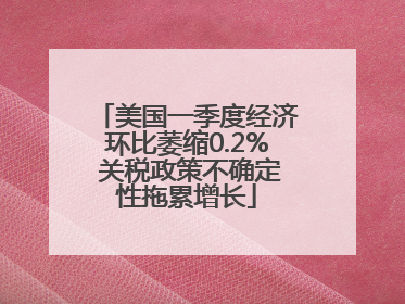 美国一季度经济环比萎缩0.2% 关税政策不确定性拖累增长