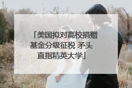 美国拟对高校捐赠基金分级征税 矛头直指精英大学