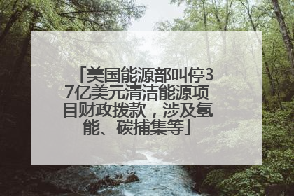 美国能源部叫停37亿美元清洁能源项目财政拨款，涉及氢能、碳捕集等