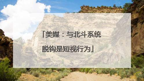 美媒：与北斗系统脱钩是短视行为