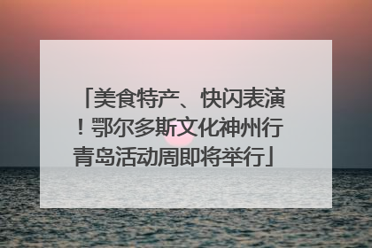 美食特产、快闪表演！鄂尔多斯文化神州行青岛活动周即将举行