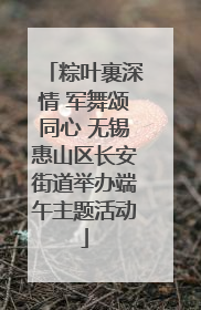 粽叶裹深情 军舞颂同心 无锡惠山区长安街道举办端午主题活动