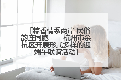 粽香情系两岸 民俗韵连同胞——杭州市余杭区开展形式多样的迎端午联谊活动
