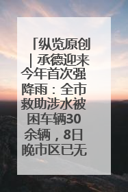 纵览原创｜承德迎来今年首次强降雨：全市救助涉水被困车辆30余辆，8日晚市区已无积水路段，交通恢复畅通
