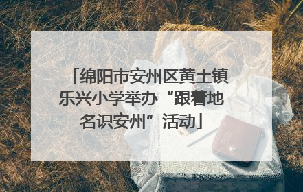 绵阳市安州区黄土镇乐兴小学举办“跟着地名识安州”活动