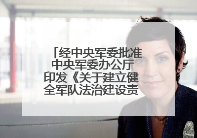 经中央军委批准 中央军委办公厅印发《关于建立健全军队法治建设责任体系的通知》