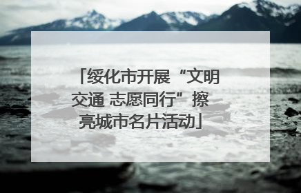 绥化市开展“文明交通 志愿同行”擦亮城市名片活动